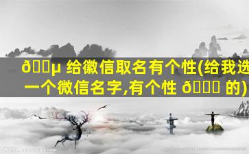 🐵 给徽信取名有个性(给我选一个微信名字,有个性 🐘 的)